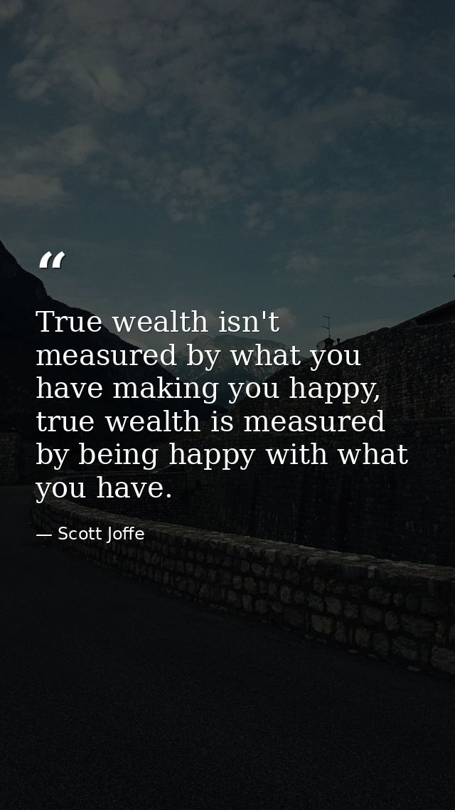 True wealth isn't measured by what you have making you happy, true wealth is measured by being happy with what you have. — Scott Joffe