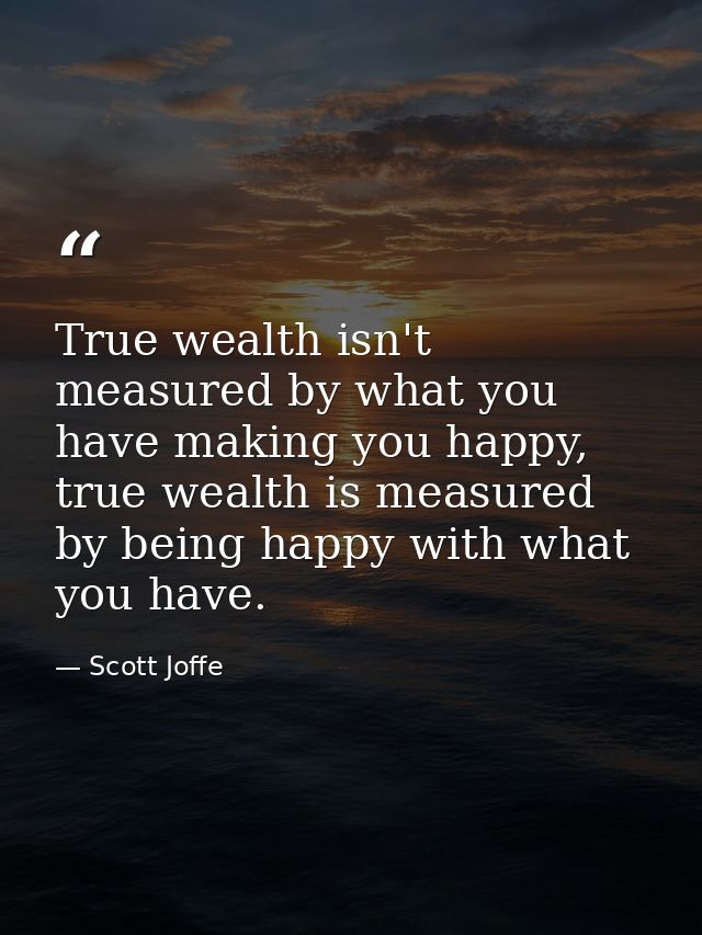 True wealth isn't measured by what you have making you happy, true wealth is measured by being happy with what you have. — Scott Joffe
