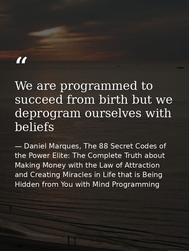 We are programmed to succeed from birth but we deprogram ourselves with beliefs — Daniel Marques, The 88 Secret Codes of the Power Elite: The Complete Truth about Making Money with the Law of Attraction and Creating Miracles in Life that is Being Hidden from You with Mind Programming