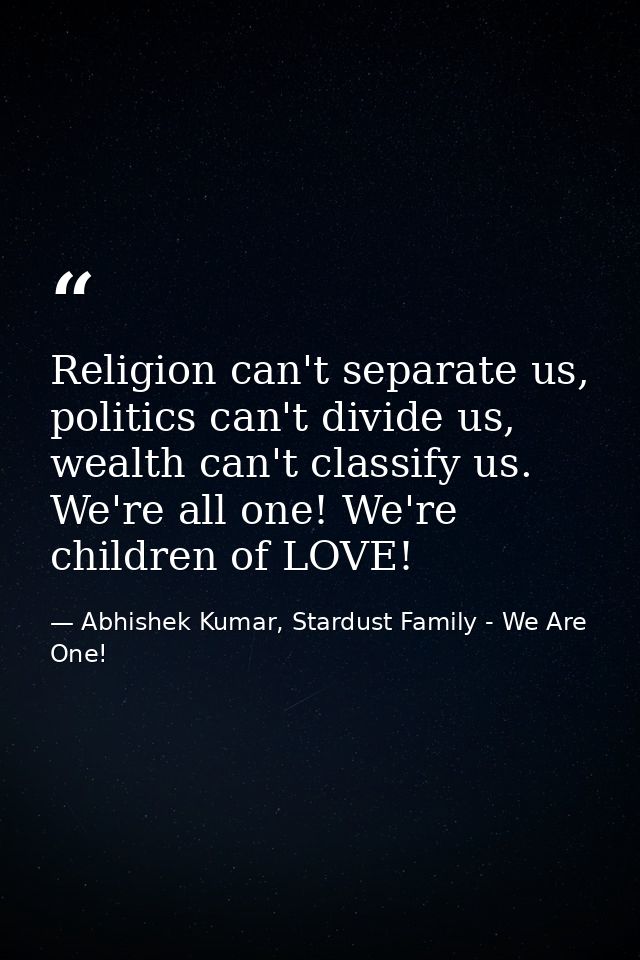 Religion can't separate us, politics can't divide us, wealth can't classify us. We're all one! We're children of LOVE! — Abhishek Kumar, Stardust Family - We Are One!