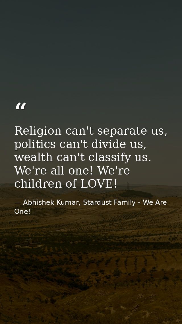 Religion can't separate us, politics can't divide us, wealth can't classify us. We're all one! We're children of LOVE! — Abhishek Kumar, Stardust Family - We Are One!