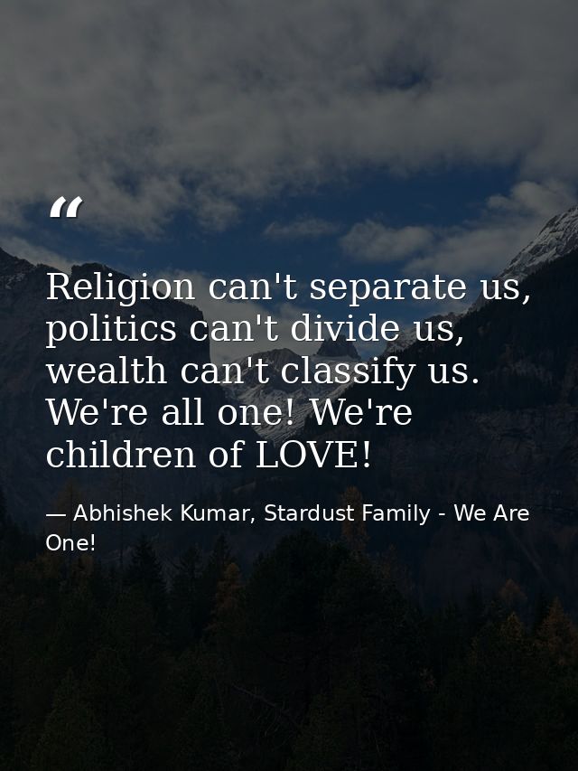 Religion can't separate us, politics can't divide us, wealth can't classify us. We're all one! We're children of LOVE! — Abhishek Kumar, Stardust Family - We Are One!