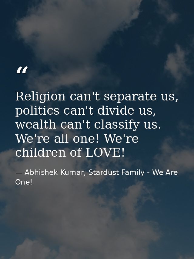 Religion can't separate us, politics can't divide us, wealth can't classify us. We're all one! We're children of LOVE! — Abhishek Kumar, Stardust Family - We Are One!