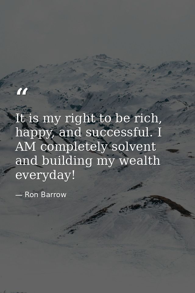 It is my right to be rich, happy, and successful. I AM completely solvent and building my wealth everyday! — Ron Barrow