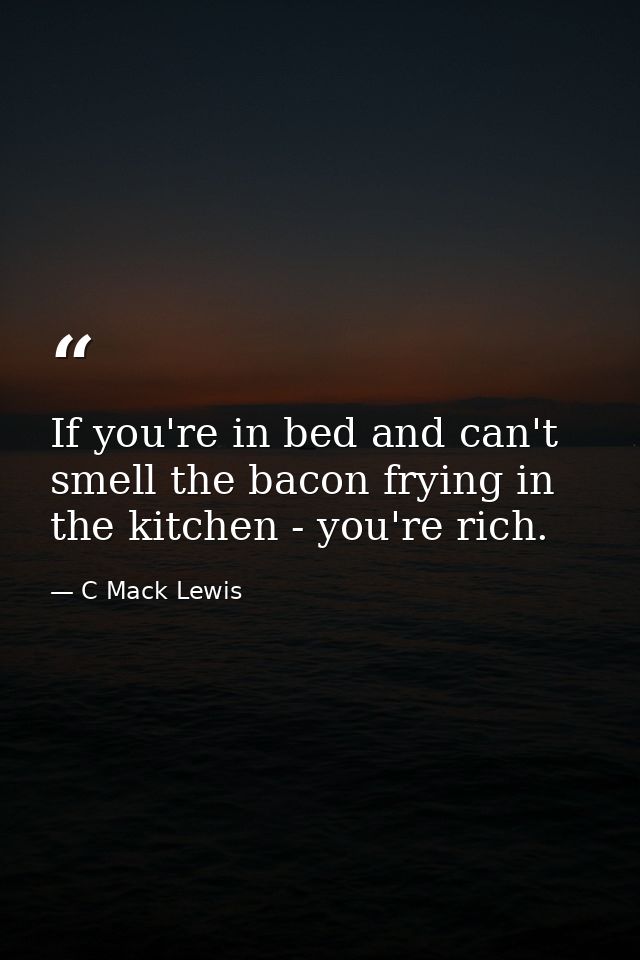 If you're in bed and can't smell the bacon frying in the kitchen - you're rich. — C Mack Lewis