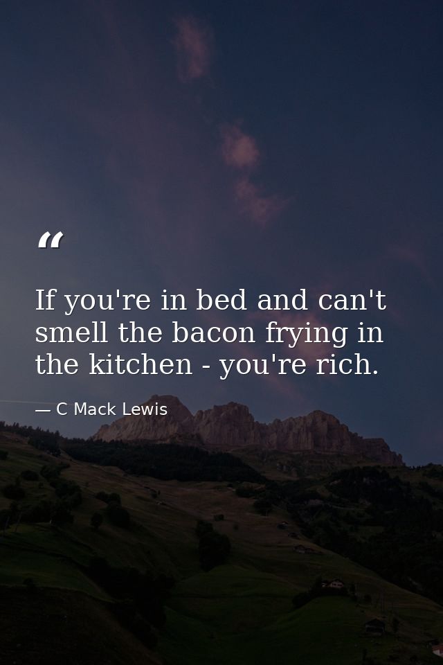 If you're in bed and can't smell the bacon frying in the kitchen - you're rich. — C Mack Lewis