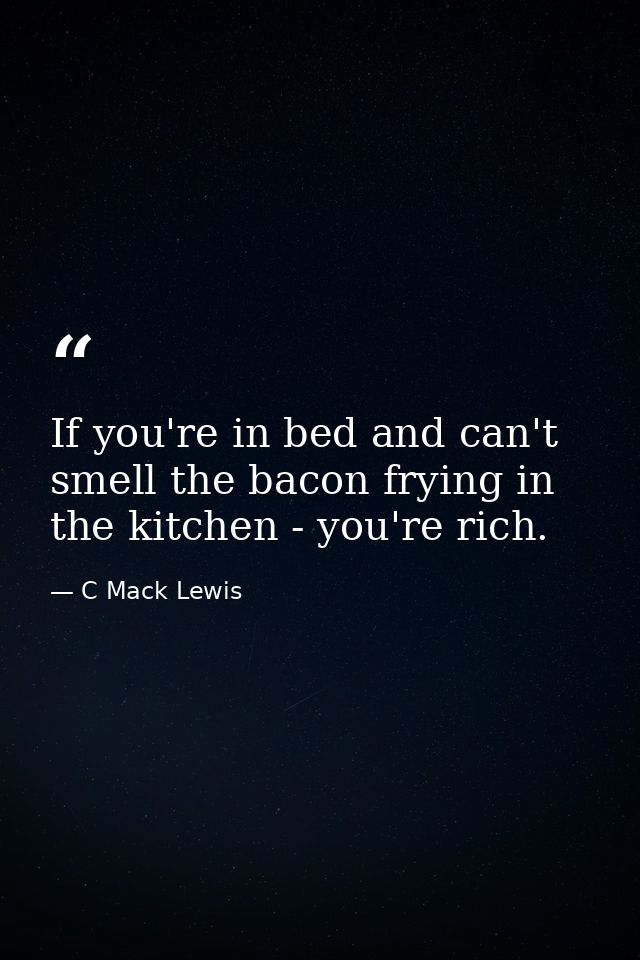 If you're in bed and can't smell the bacon frying in the kitchen - you're rich. — C Mack Lewis