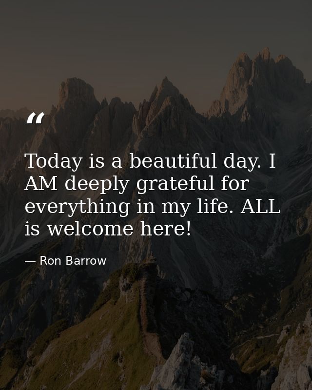 Today is a beautiful day. I AM deeply grateful for everything in my life. ALL is welcome here! — Ron Barrow