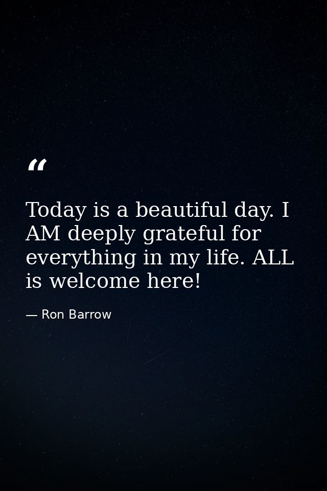 Today is a beautiful day. I AM deeply grateful for everything in my life. ALL is welcome here! — Ron Barrow