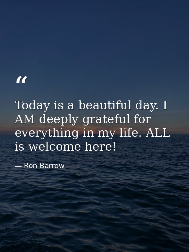 Today is a beautiful day. I AM deeply grateful for everything in my life. ALL is welcome here! — Ron Barrow
