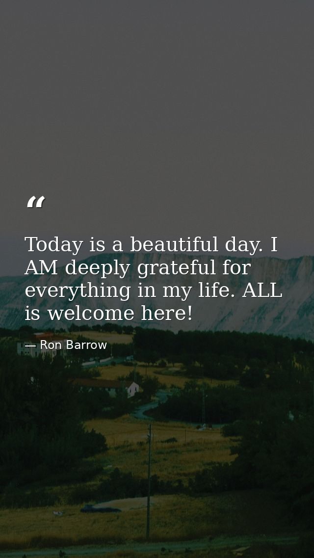 Today is a beautiful day. I AM deeply grateful for everything in my life. ALL is welcome here! — Ron Barrow