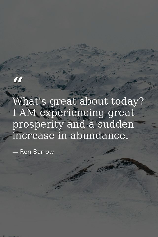 What's great about today? I AM experiencing great prosperity and a sudden increase in abundance. — Ron Barrow