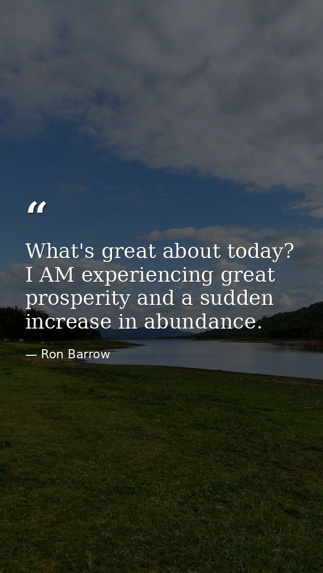 What's great about today? I AM experiencing great prosperity and a sudden increase in abundance. — Ron Barrow