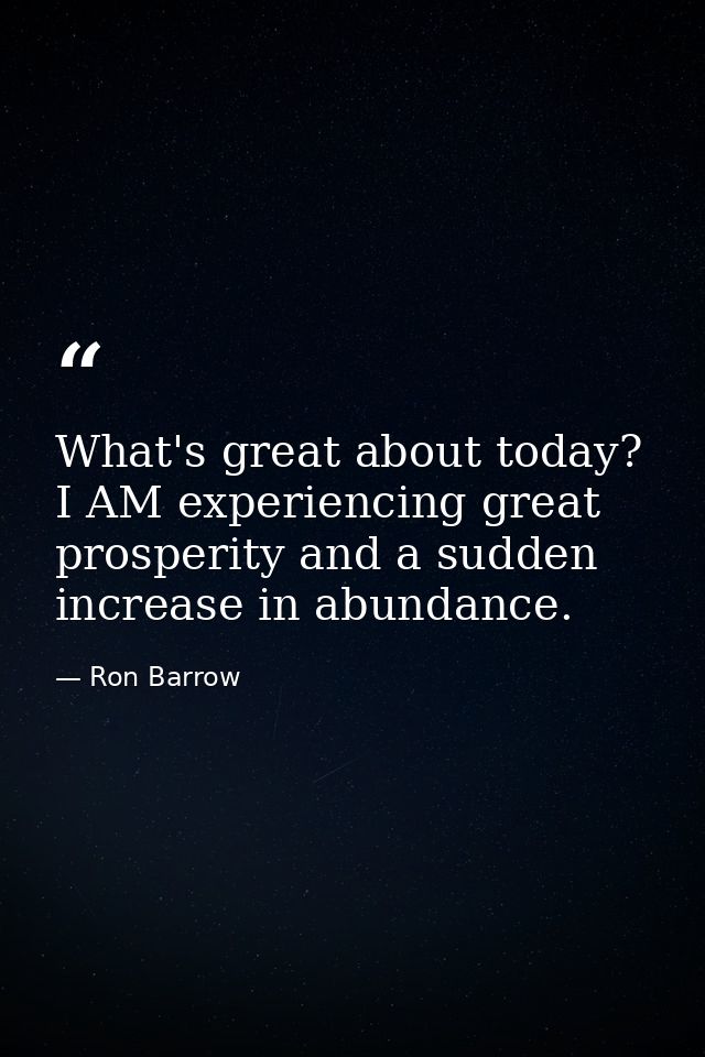What's great about today? I AM experiencing great prosperity and a sudden increase in abundance. — Ron Barrow