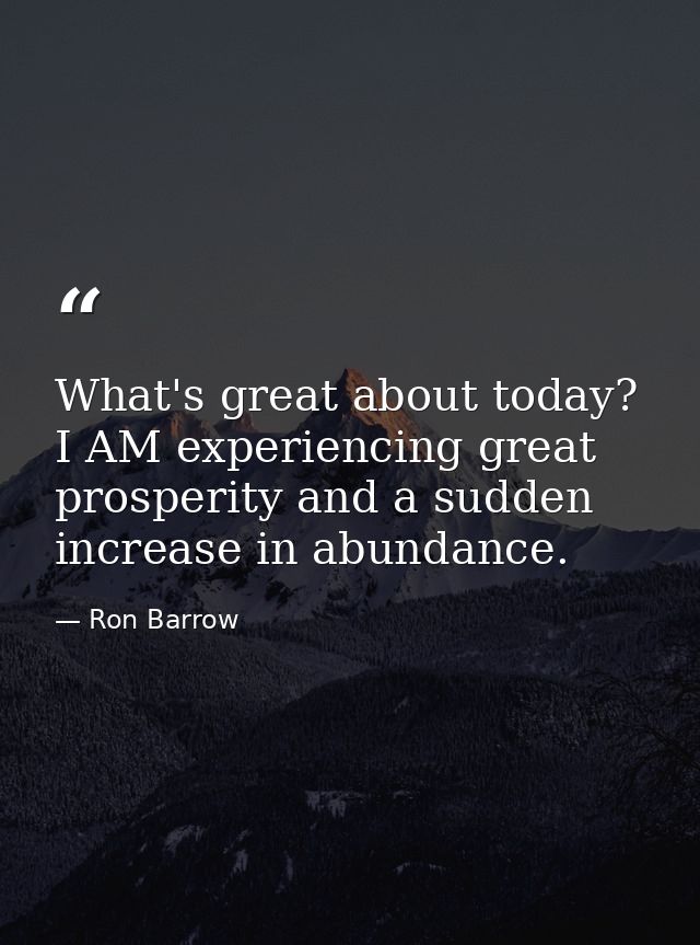 What's great about today? I AM experiencing great prosperity and a sudden increase in abundance. — Ron Barrow