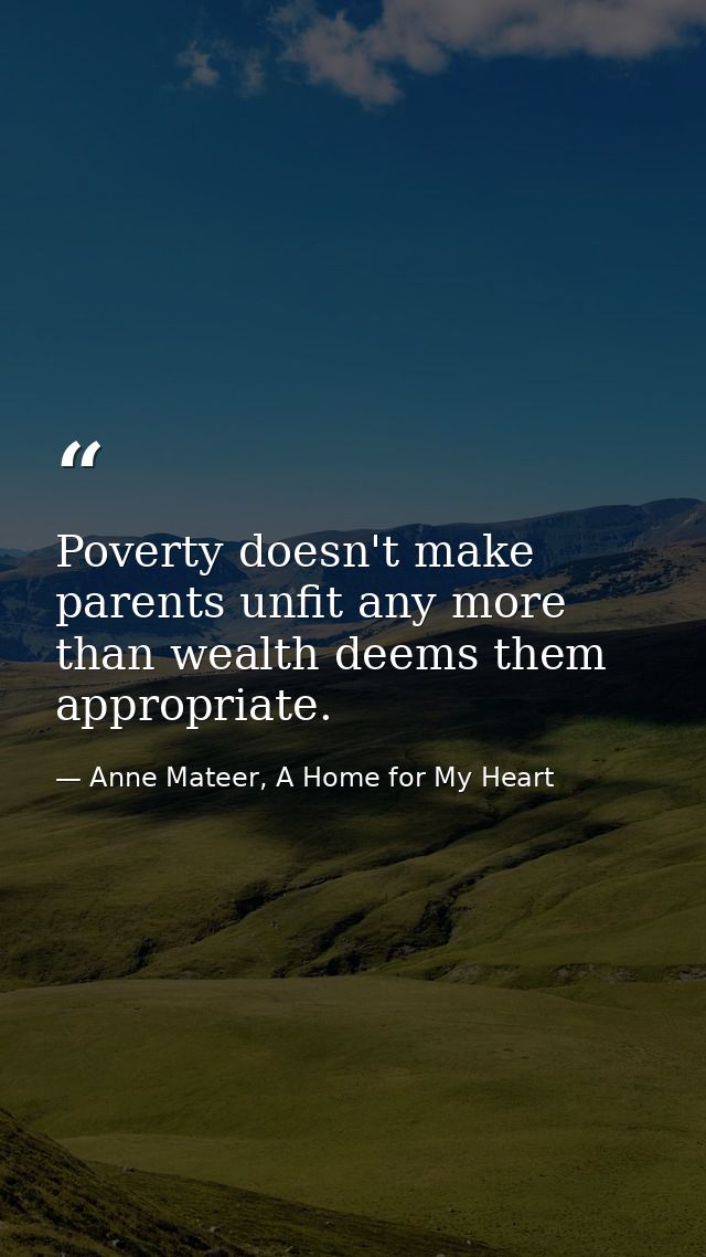 Poverty doesn't make parents unfit any more than wealth deems them appropriate. — Anne Mateer, A Home for My Heart