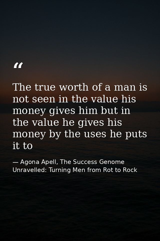 The true worth of a man is not seen in the value his money gives him but in the value he gives his money by the uses he  — Agona Apell, The Success Genome Unravelled: Turning Men from Rot to Rock