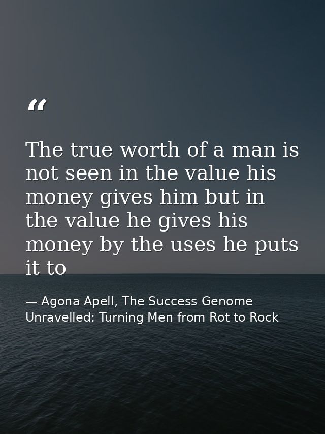 The true worth of a man is not seen in the value his money gives him but in the value he gives his money by the uses he  — Agona Apell, The Success Genome Unravelled: Turning Men from Rot to Rock