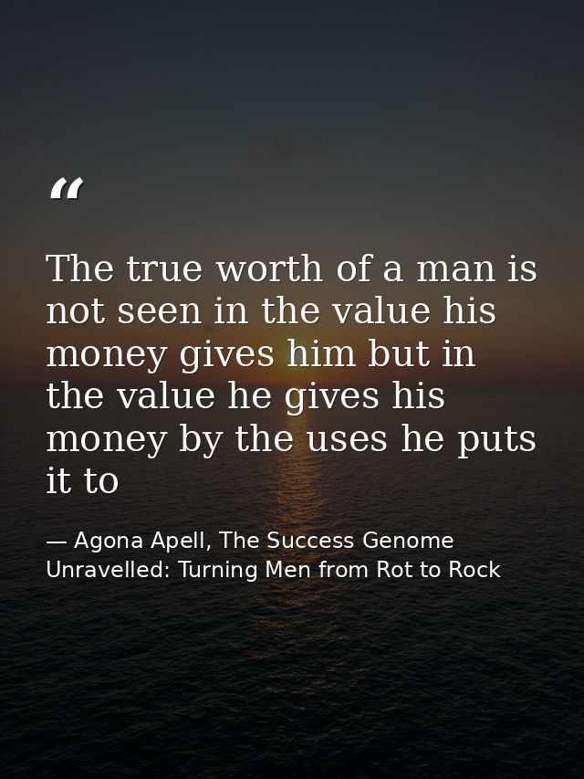 The true worth of a man is not seen in the value his money gives him but in the value he gives his money by the uses he  — Agona Apell, The Success Genome Unravelled: Turning Men from Rot to Rock