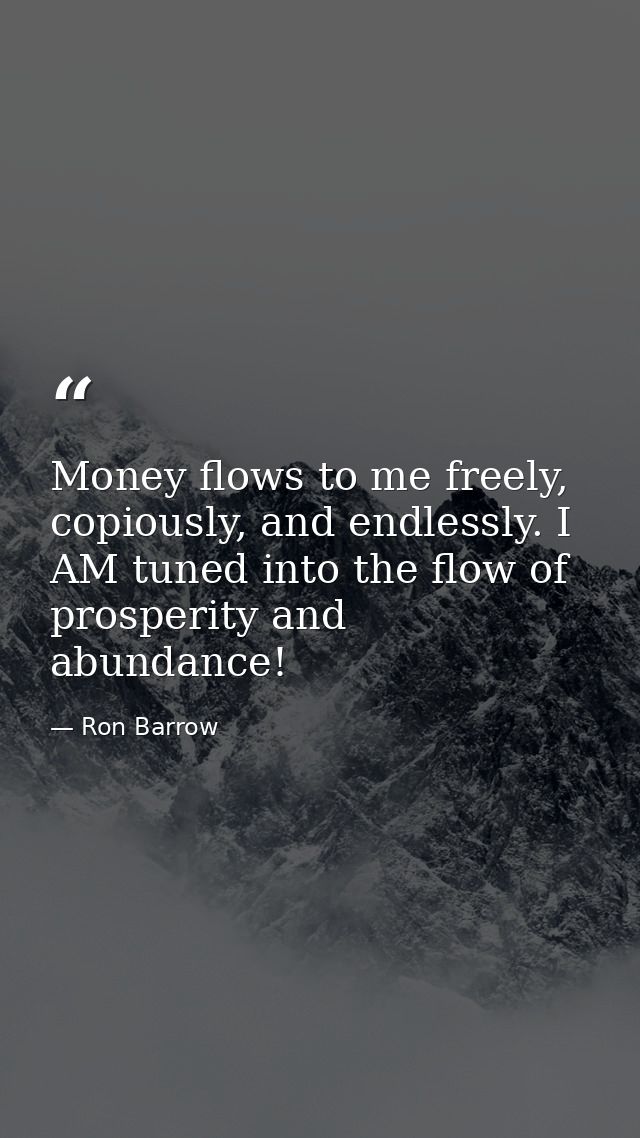 Money flows to me freely, copiously, and endlessly. I AM tuned into the flow of prosperity and abundance! — Ron Barrow