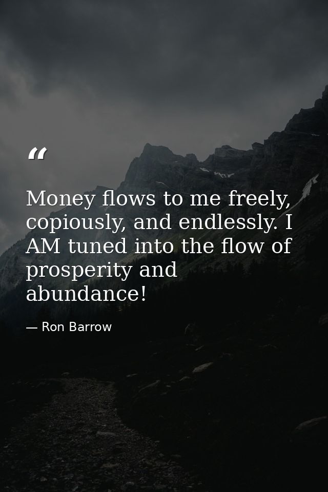 Money flows to me freely, copiously, and endlessly. I AM tuned into the flow of prosperity and abundance! — Ron Barrow