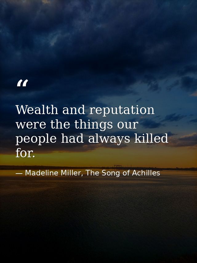 Wealth and reputation were the things our people had always killed for. — Madeline Miller, The Song of Achilles