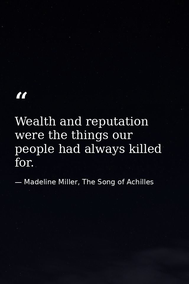 Wealth and reputation were the things our people had always killed for. — Madeline Miller, The Song of Achilles