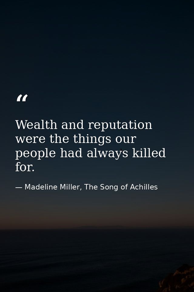 Wealth and reputation were the things our people had always killed for. — Madeline Miller, The Song of Achilles