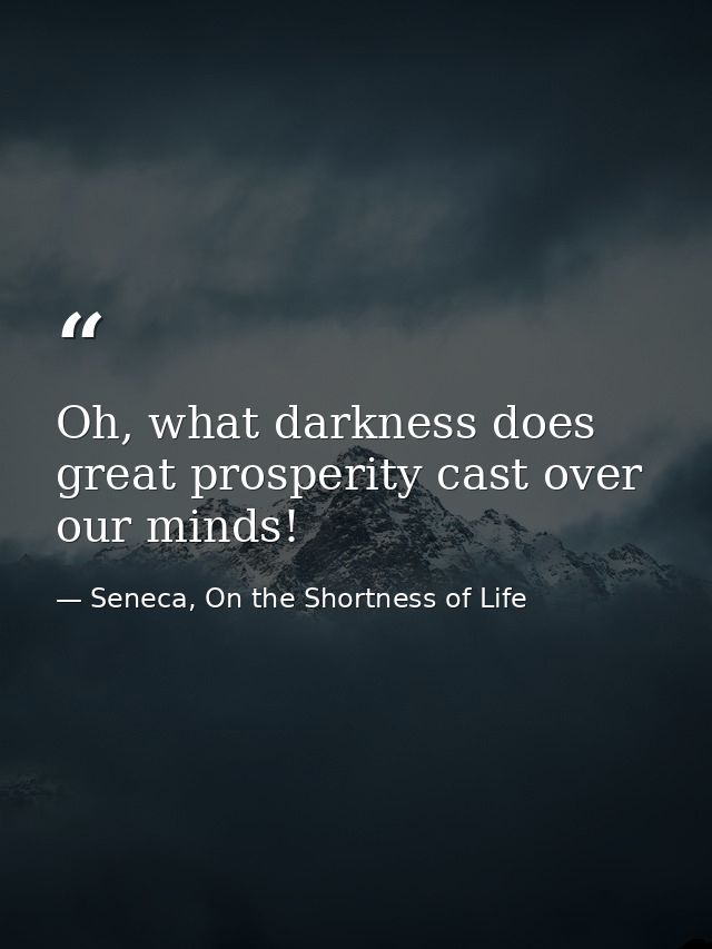 Oh, what darkness does great prosperity cast over our minds! — Seneca, On the Shortness of Life