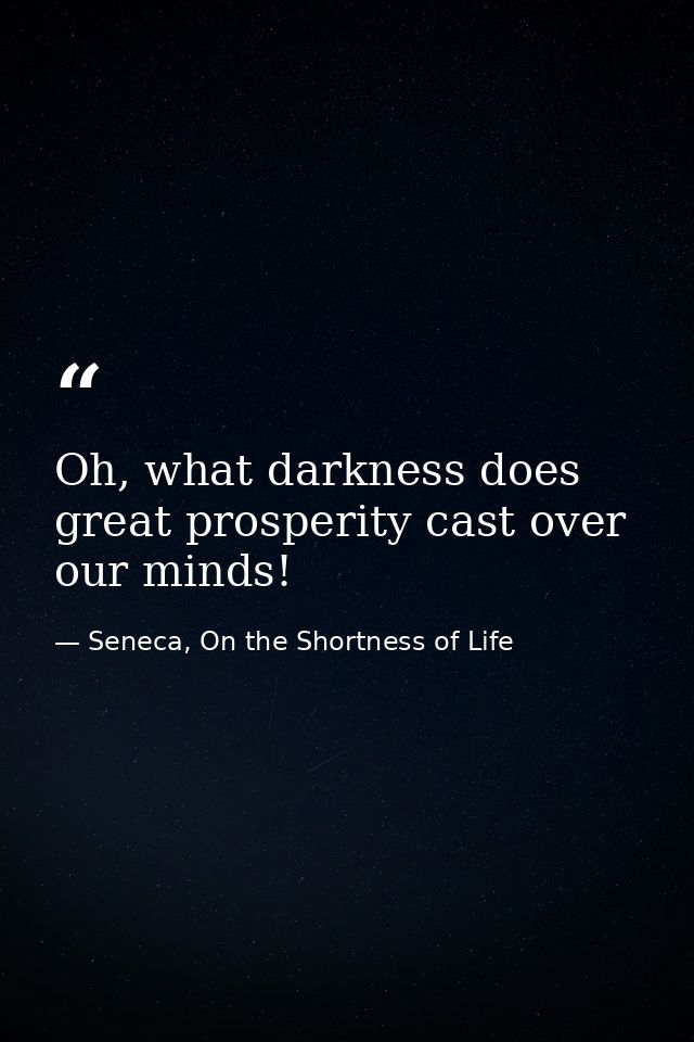 Oh, what darkness does great prosperity cast over our minds! — Seneca, On the Shortness of Life