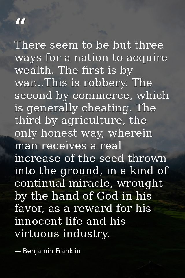 There seem to be but three ways for a nation to acquire wealth. The first is by war...This is robbery. The second by com — Benjamin Franklin