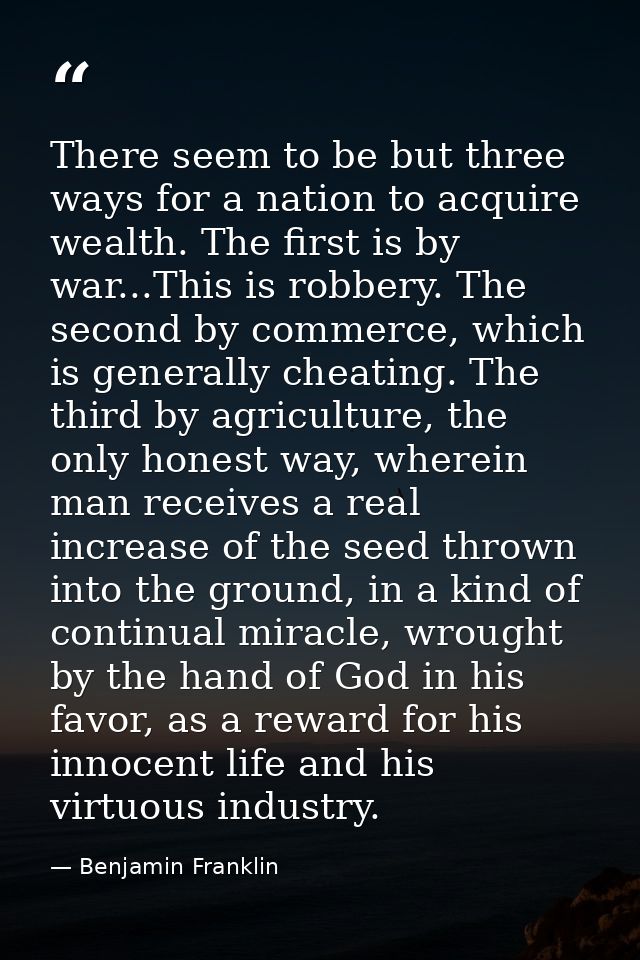 There seem to be but three ways for a nation to acquire wealth. The first is by war...This is robbery. The second by com — Benjamin Franklin