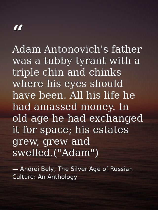 Adam Antonovich's father was a tubby tyrant with a triple chin and chinks where his eyes should have been. All his life  — Andrei Bely, The Silver Age of Russian Culture: An Anthology