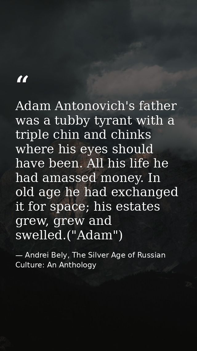 Adam Antonovich's father was a tubby tyrant with a triple chin and chinks where his eyes should have been. All his life  — Andrei Bely, The Silver Age of Russian Culture: An Anthology