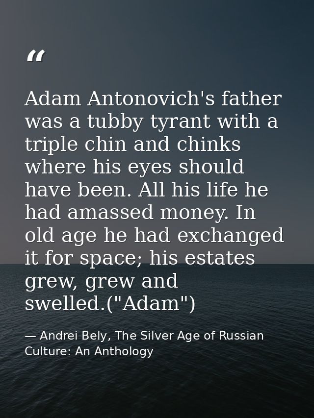 Adam Antonovich's father was a tubby tyrant with a triple chin and chinks where his eyes should have been. All his life  — Andrei Bely, The Silver Age of Russian Culture: An Anthology