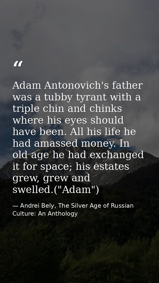 Adam Antonovich's father was a tubby tyrant with a triple chin and chinks where his eyes should have been. All his life  — Andrei Bely, The Silver Age of Russian Culture: An Anthology