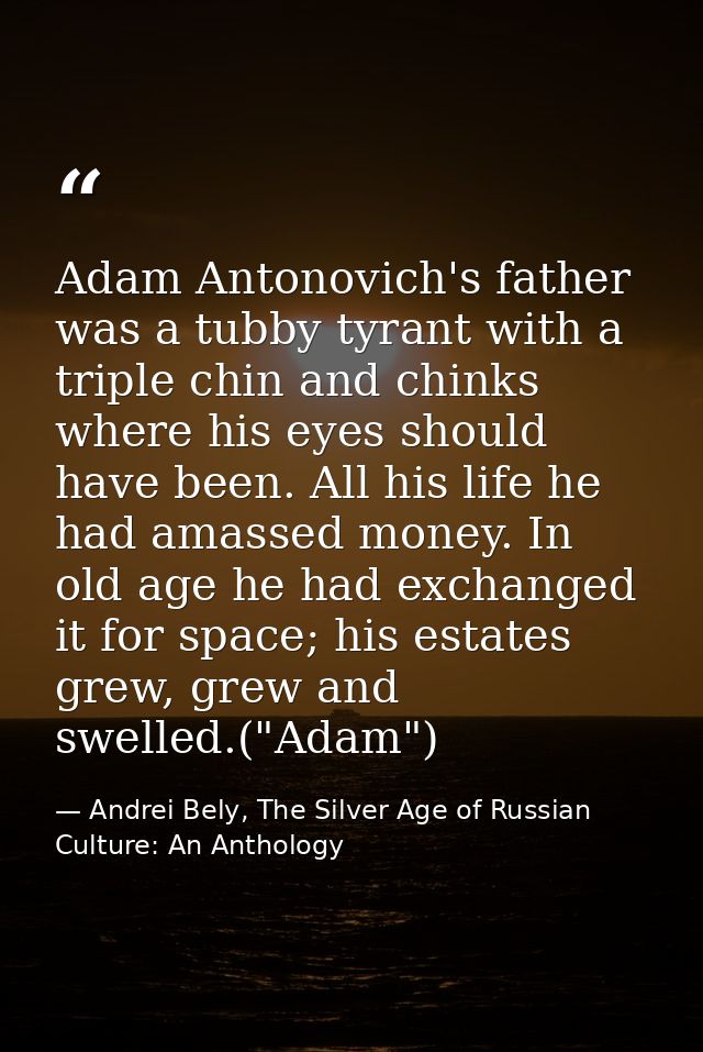 Adam Antonovich's father was a tubby tyrant with a triple chin and chinks where his eyes should have been. All his life  — Andrei Bely, The Silver Age of Russian Culture: An Anthology