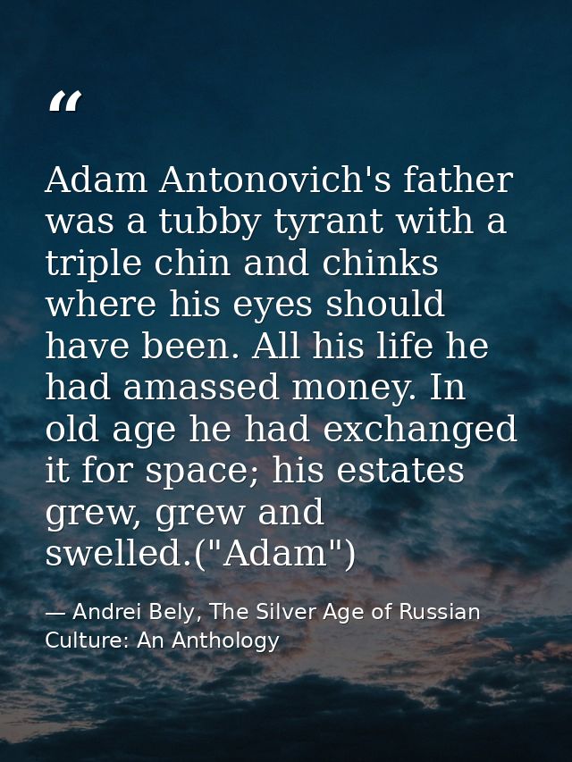 Adam Antonovich's father was a tubby tyrant with a triple chin and chinks where his eyes should have been. All his life  — Andrei Bely, The Silver Age of Russian Culture: An Anthology