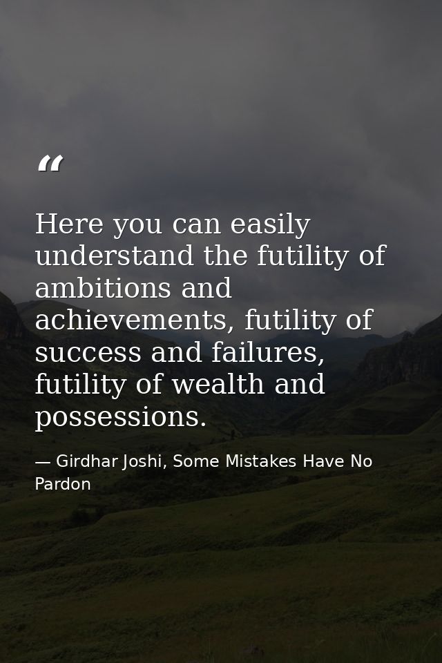 Here you can easily understand the futility of ambitions and achievements, futility of success and failures, futility of — Girdhar Joshi, Some Mistakes Have No Pardon