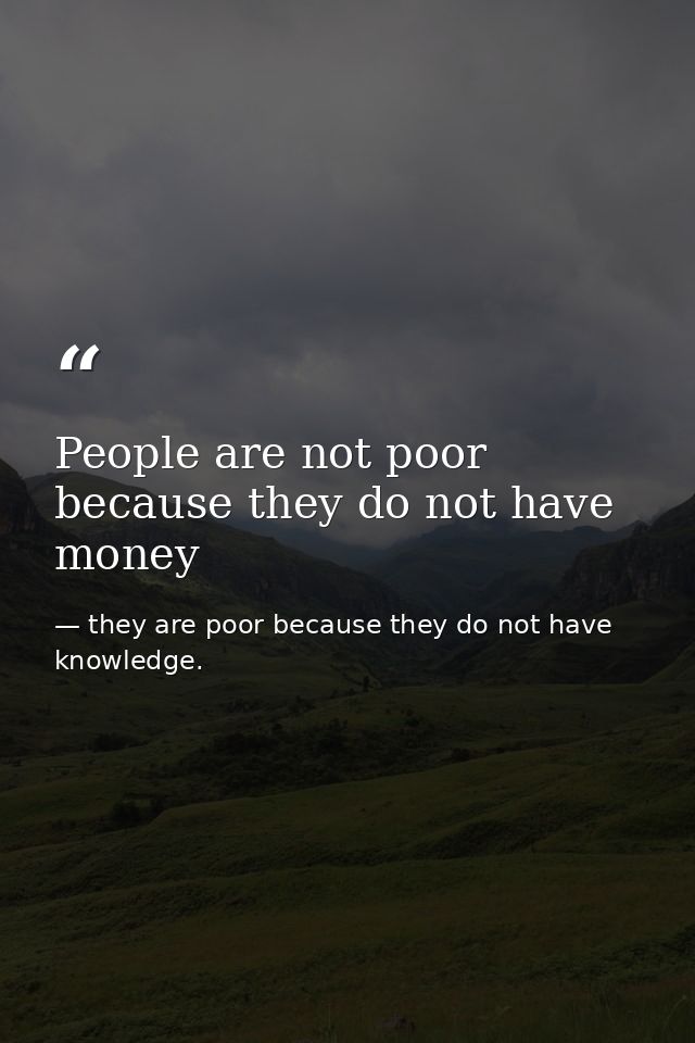 People are not poor because they do not have money — they are poor because they do not have knowledge.
