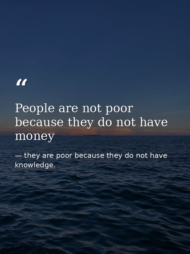 People are not poor because they do not have money — they are poor because they do not have knowledge.