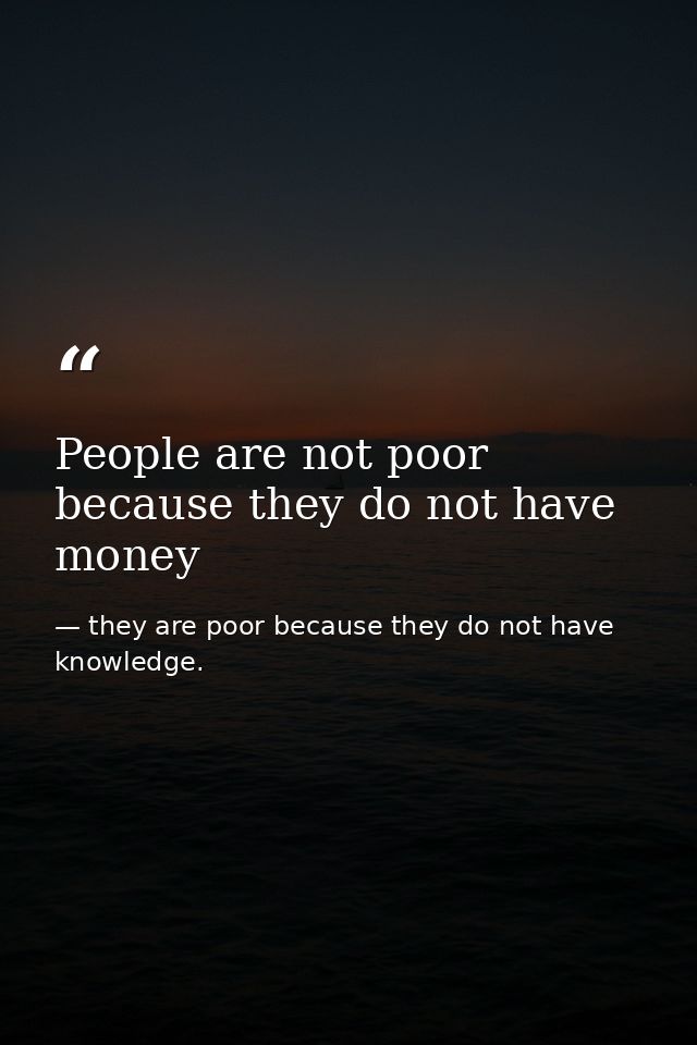 People are not poor because they do not have money — they are poor because they do not have knowledge.