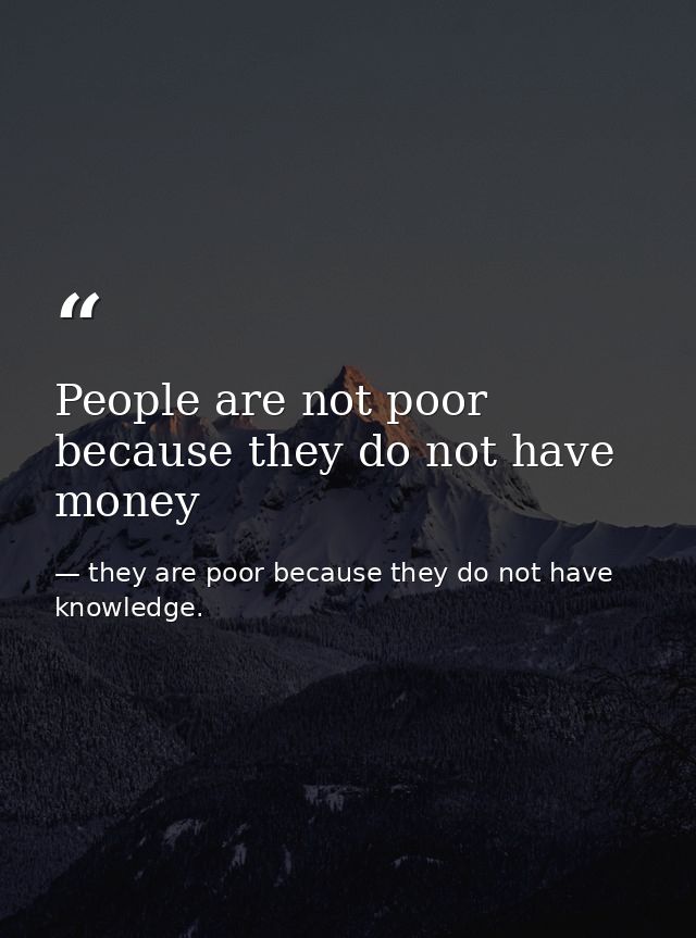 People are not poor because they do not have money — they are poor because they do not have knowledge.