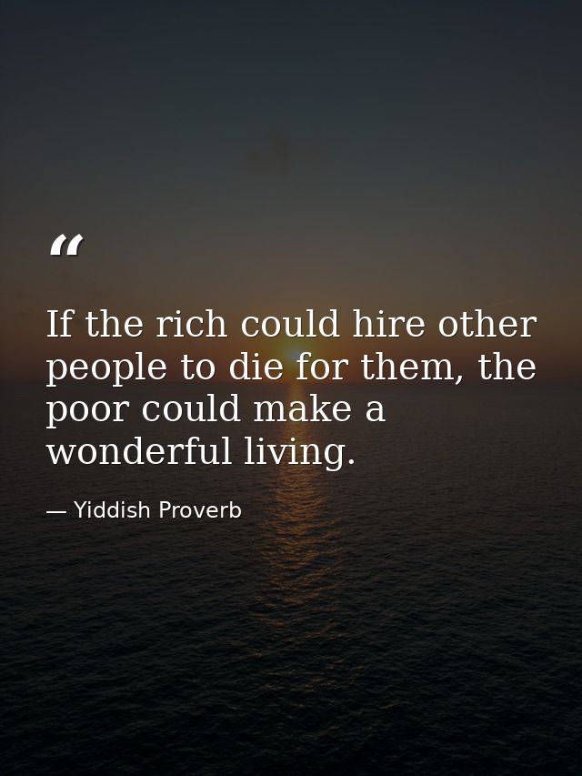If the rich could hire other people to die for them, the poor could make a wonderful living. — Yiddish Proverb