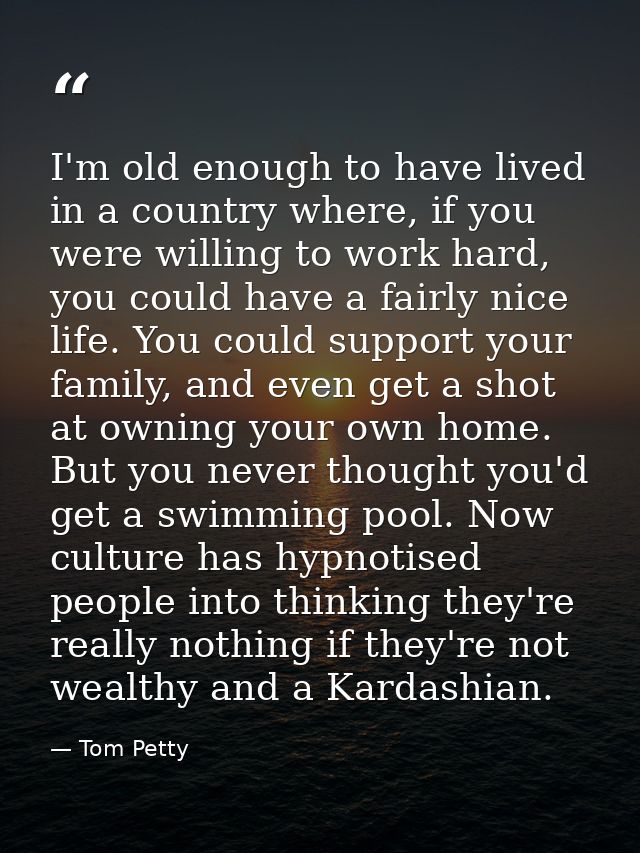 I'm old enough to have lived in a country where, if you were willing to work hard, you could have a fairly nice life. Yo — Tom Petty