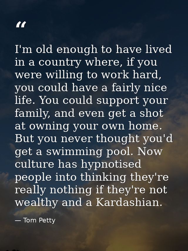 I'm old enough to have lived in a country where, if you were willing to work hard, you could have a fairly nice life. Yo — Tom Petty
