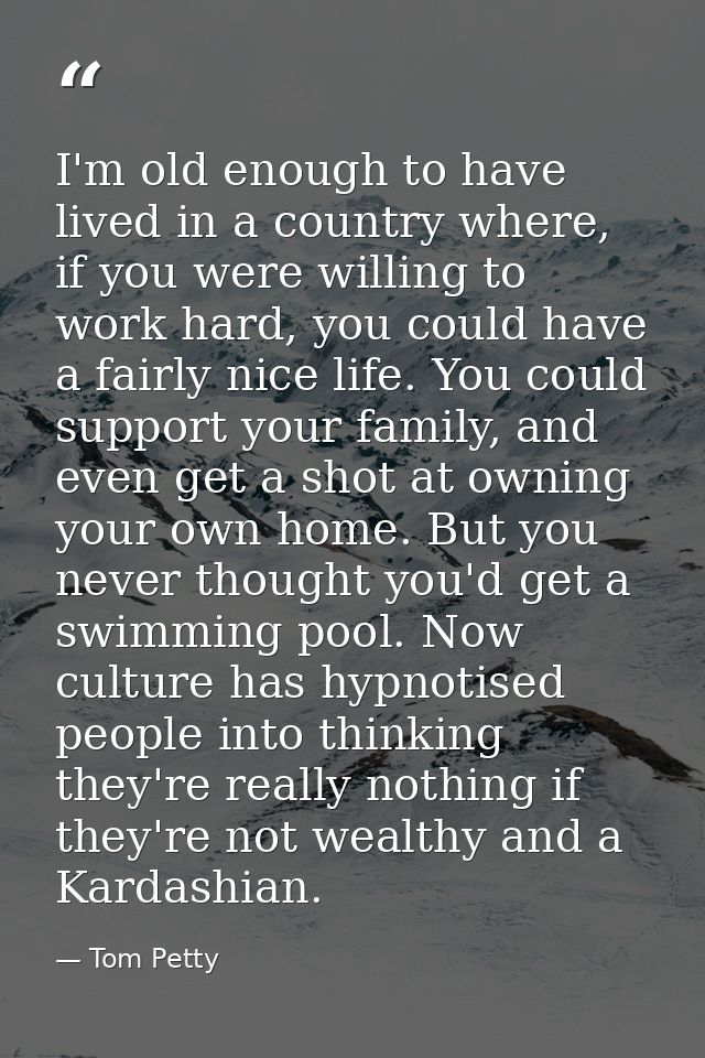 I'm old enough to have lived in a country where, if you were willing to work hard, you could have a fairly nice life. Yo — Tom Petty
