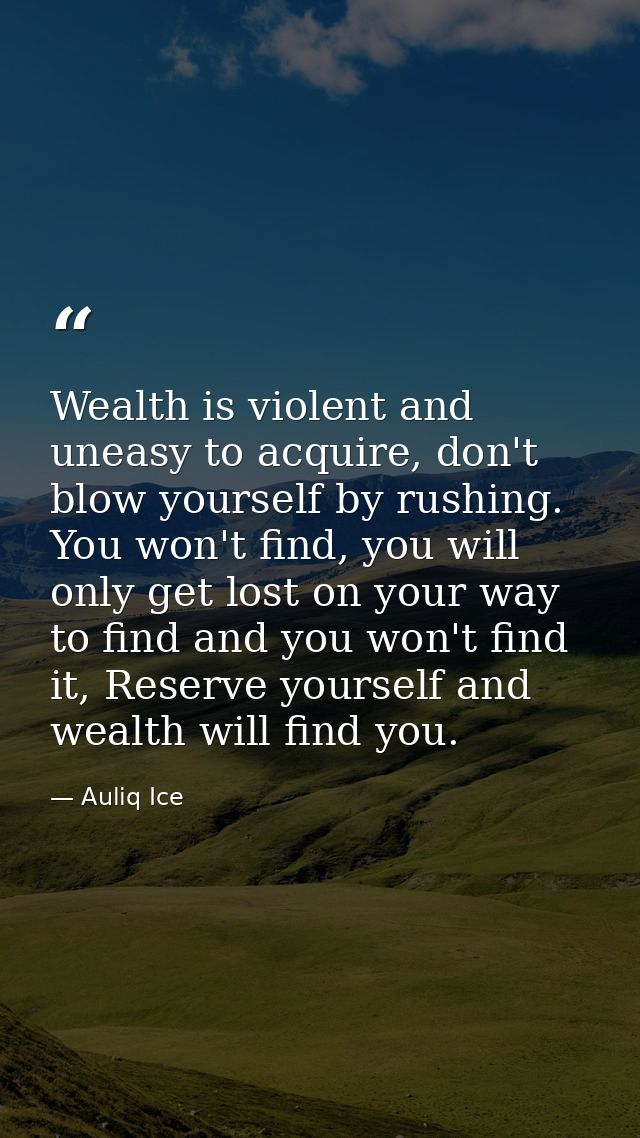 Wealth is violent and uneasy to acquire, don't blow yourself by rushing. You won't find, you will only get lost on your  — Auliq Ice
