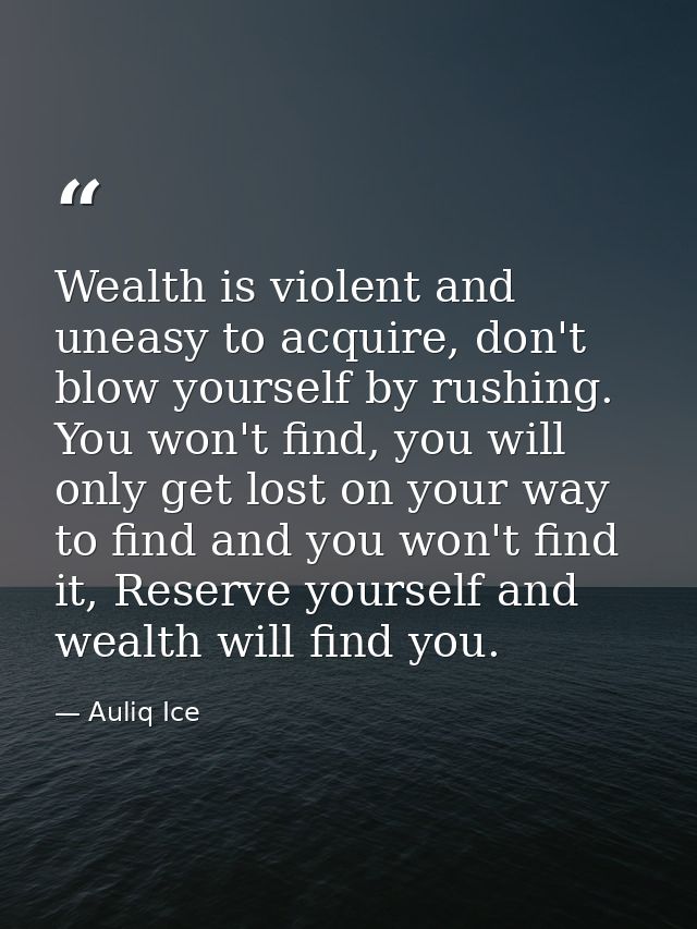 Wealth is violent and uneasy to acquire, don't blow yourself by rushing. You won't find, you will only get lost on your  — Auliq Ice