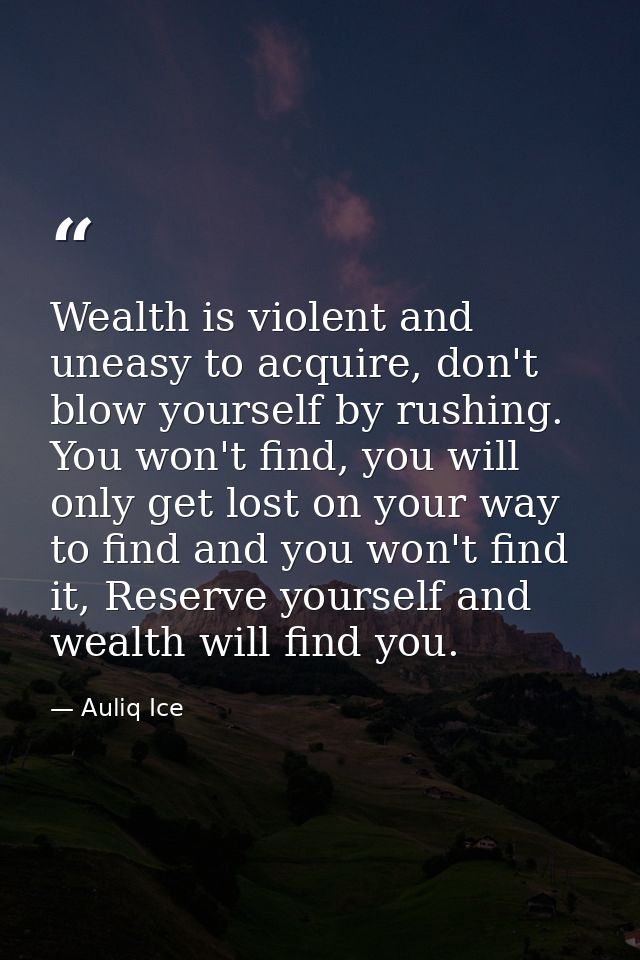 Wealth is violent and uneasy to acquire, don't blow yourself by rushing. You won't find, you will only get lost on your  — Auliq Ice